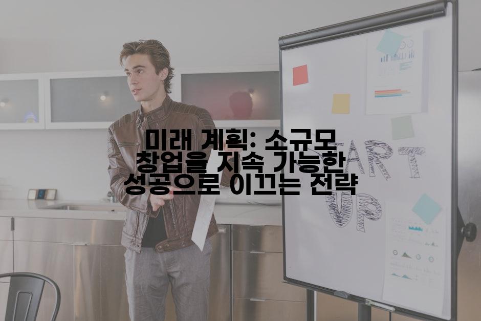 미래 계획: 소규모 창업을 지속 가능한 성공으로 이끄는 전략