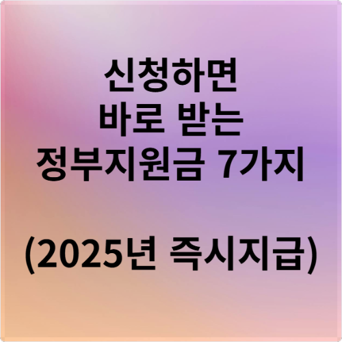 신청하면 바로 받는 정부지원금 7가지 (2025년 즉시지급)