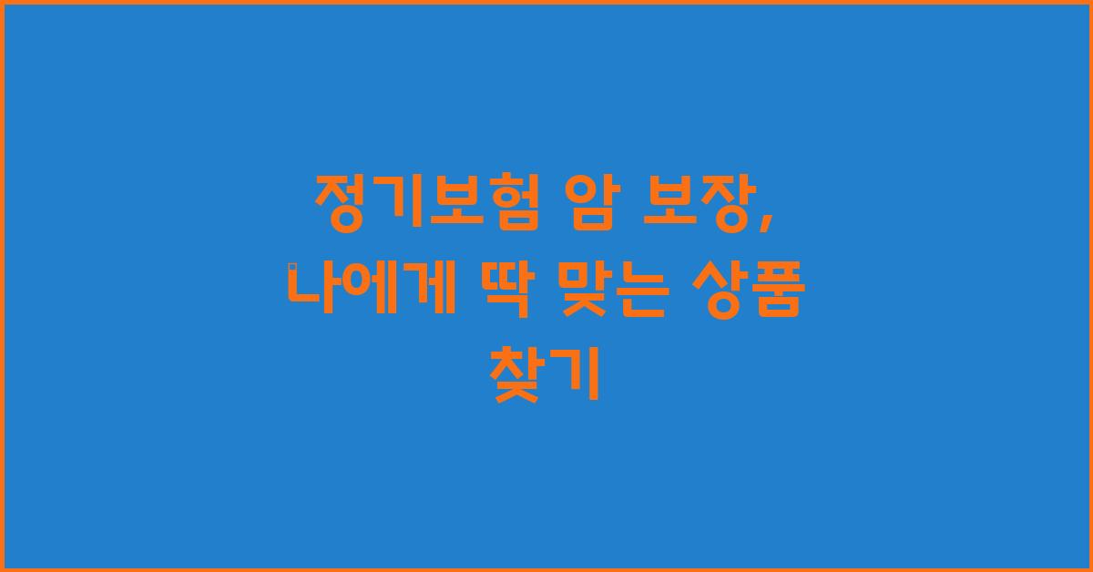 정기보험 암 보장, 나에게 꼭 맞는 상품은?