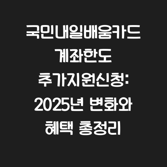 국민내일배움카드 계좌한도 추가지원신청: 2025년 변화와 혜택 총정리 대표 이미지