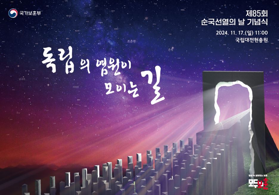 제85회 순국선열의 날 기념식 포스터. 좌측 상단 모서리에 국가보훈부가 적혀있고. 우측 상단 모서리에는 제85회 순국선열의 날 기념식. 2024.11.17.(일) 11:00 국립대전현충원이란 기념식 안내문이 적혀있다. 포스터 가운데에는 '독립의 염원이 모이는 길'이란 문구가 적혀있다. 우측 하단 모서리에는 '일상 속 살아가는 보훈. 모두보훈'이란 국가보훈부 로고가 적혀있다. 배경은 밤하늘 아래 잔디밭 위 포스터 가운데 우측에 세로로 긴 직사각형의 문에 구멍이 있으며 그 구멍에서 빛이 좌측으로 나오고 있으며 그 구멍을 향해 좌측부터 세로로 긴 많은 기둥들이 늘어서 있다.