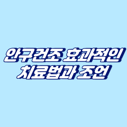안구건조의 효과적인 치료법과 조언