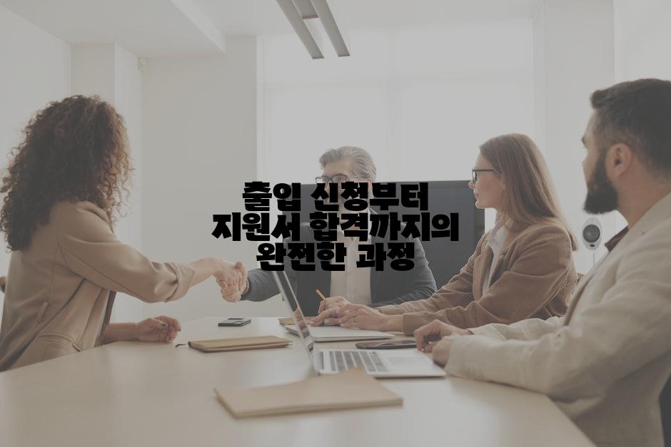 출입 신청부터 지원서 합격까지의 완전한 과정