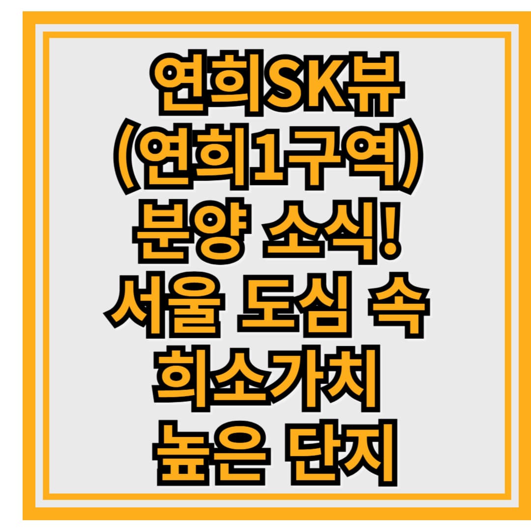 연희SK뷰(연희1구역) 분양 소식! 서울 도심 속 희소가치 높은 단지, 꼭 청약해야 할 이유는?