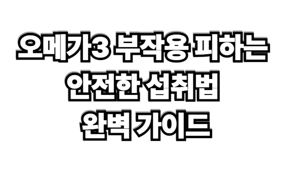 오메가3 부작용 피하는 안전한 섭취법 완벽 가이드