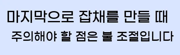  마지막으로 잡채를 만들 때 주의해야 할 점은 불 조절입니다