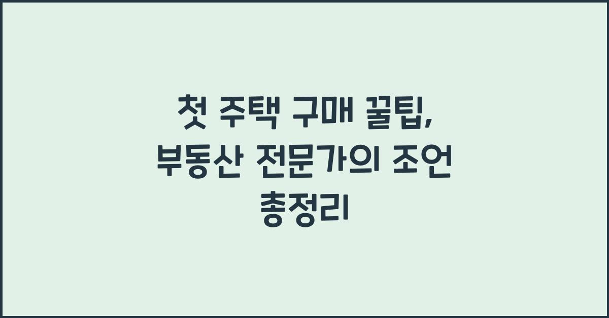 첫 주택 구매 꿀팁: 부동산 전문가의 조언