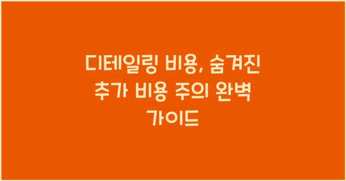 디테일링 비용, 숨겨진 추가 비용 주의!