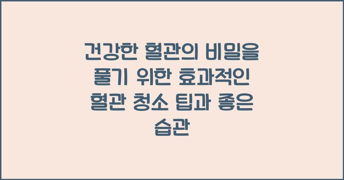 건강한 혈관의 비밀을 풀기 효과적인 혈관 청소를 위한 팁과 습관 좋은 음식