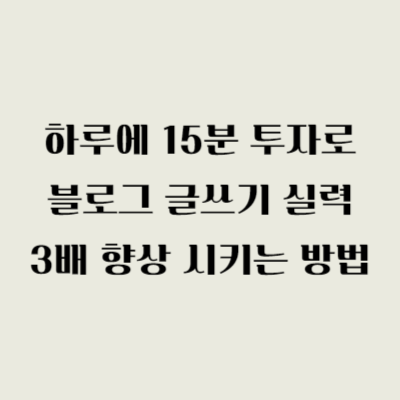 하루에 15분 투자로 블로그 글쓰기 실력 3배 향상 시키는 방법