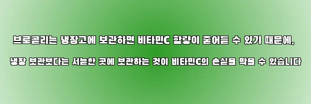  브로콜리는 냉장고에 보관하면 비타민C 함량이 줄어들 수 있기 때문에, 냉장 보관보다는 서늘한 곳에 보관하는 것이 비타민C의 손실을 막을 수 있습니다