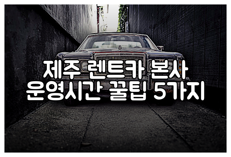 제주 렌트카 본사 운영시간 꿀팁 5가지