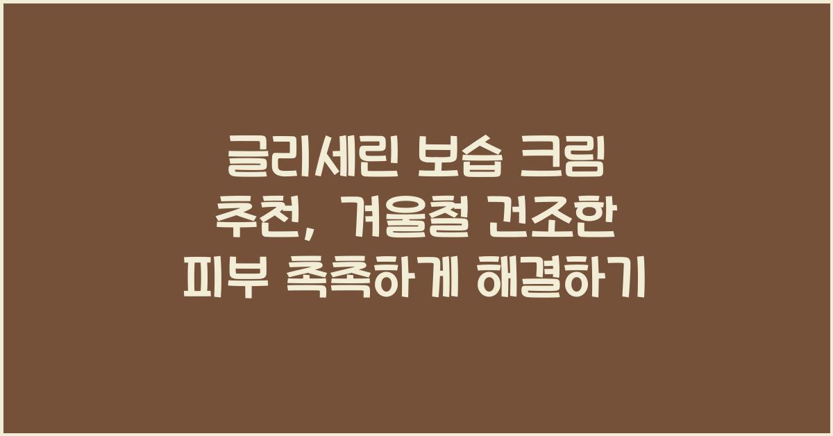 글리세린 보습 크림 추천, 겨울철 건조한 피부 해결