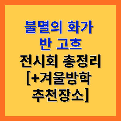 불멸의 화가 반 고흐 전시회 총정리