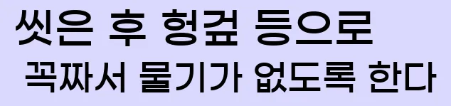  씻은 후 헝겊 등으로 꼭짜서 물기가 없도록 한다