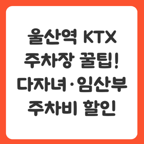 울산역 KTX 주차장 꿀팁! 다자녀·임산부 주차비 할인 포함