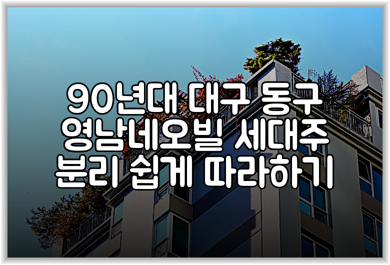 90년대 대구 동구 영남네오빌 세대주 분리 쉽게 따라하기