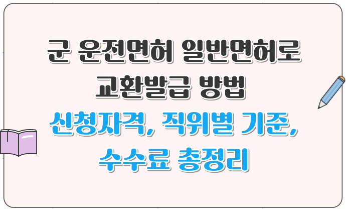군 운전면허 일반면허 교환발급 방법 신청자격, 직위별 기준, 수수료 총정리