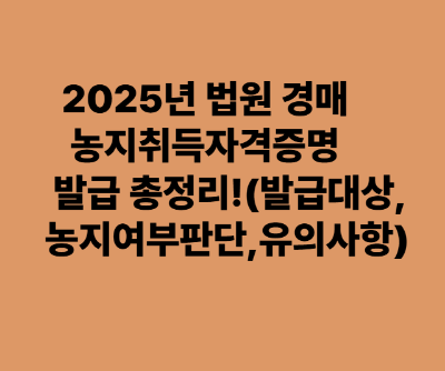 2025년 법원 경매 농지취득자격증명 총정리!(발급대상, 농지여부판단, 유의사항)