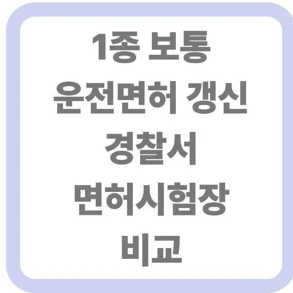 1종 보통 운전면허 갱신 경찰서 면허시험장 비교 안내