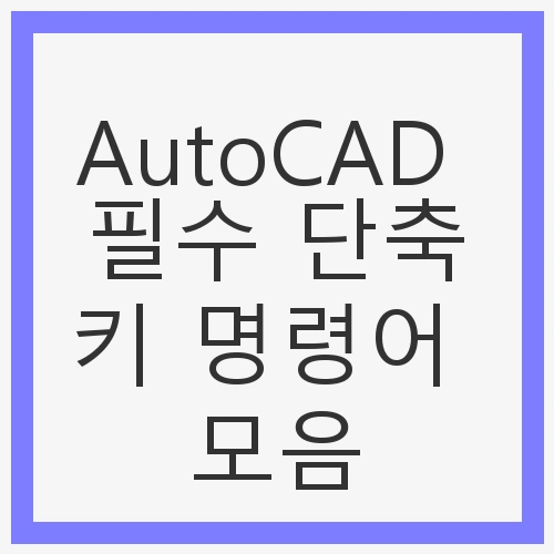 AutoCAD 필수 단축키 명령어 모음 - 효율적인 CAD 작업