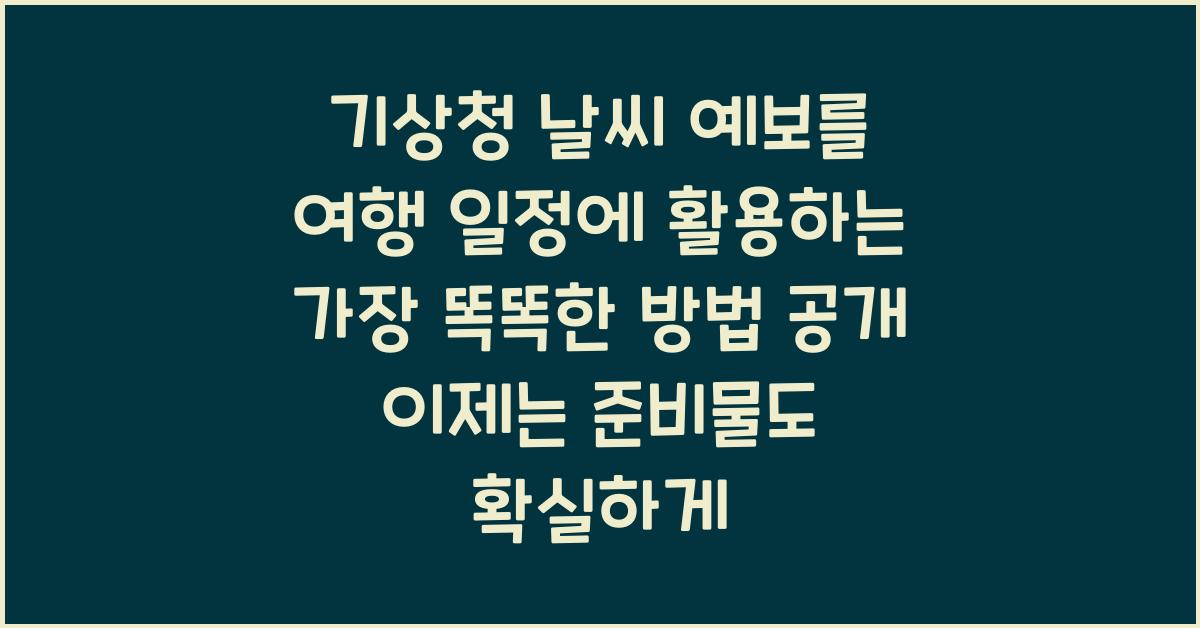 기상청 날씨 예보를 여행 일정에 활용하는 가장 똑똑한 방법 공개