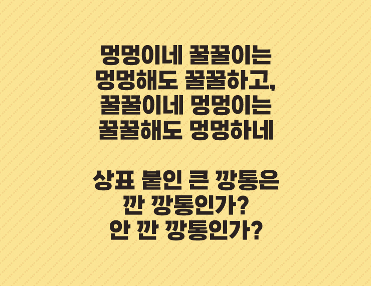 멍멍이네 꿀꿀이는
멍멍해도 꿀꿀하고&#44;
꿀꿀이네 멍멍이는
꿀꿀해도 멍멍하네


상표 붙인 큰 깡통은
깐 깡통인가?
안 깐 깡통인가?