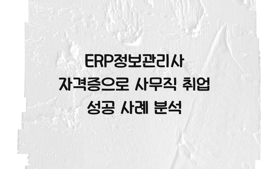 ERP정보관리사 자격증, 사무직 취업에 도움될까? 실제 취업 성공 사례 분석