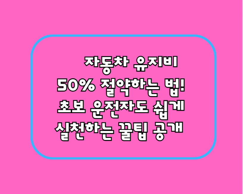 자동차 유지비 50% 절약하는 법! 초보 운전자도 쉽게 실천하는 꿀팁 공개