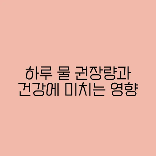 하루 물 권장량과 건강에 미치는 영향
