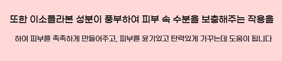  또한 이소플라본 성분이 풍부하여 피부 속 수분을 보충해주는 작용을 하여 피부를 촉촉하게 만들어주고, 피부를 윤기있고 탄력있게 가꾸는데 도움이 됩니다