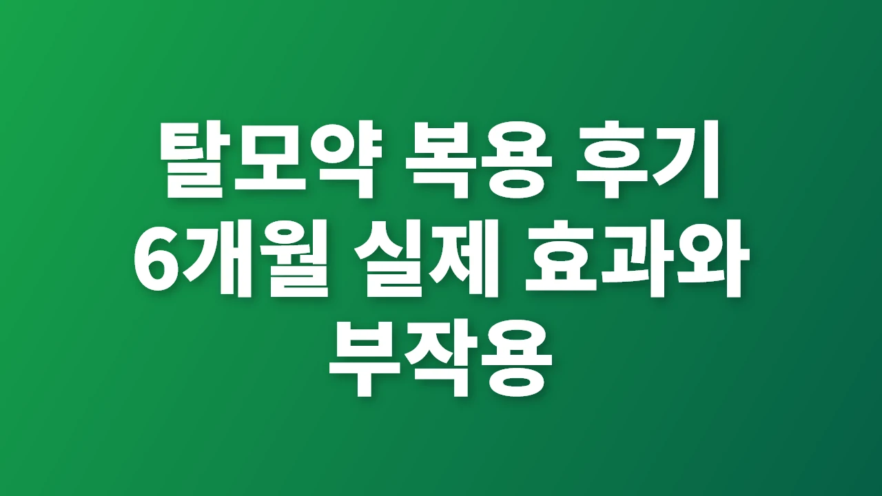 탈모약 복용 후기 6개월 실제 효과와 부작용 완벽 가이드