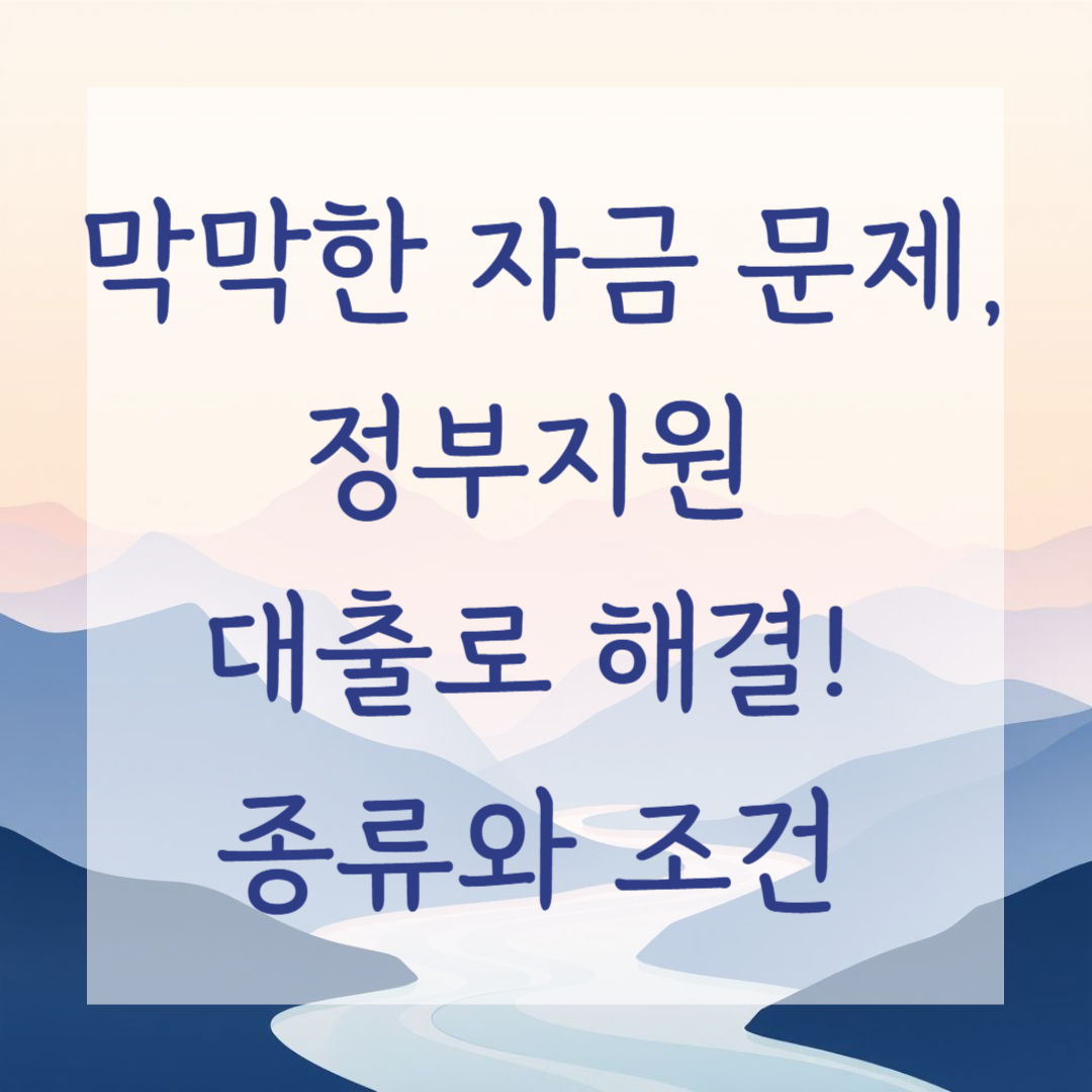 막막한 자금 문제, 정부지원 대출로 해결! 종류와 조건 총정리 (2024년 기준)