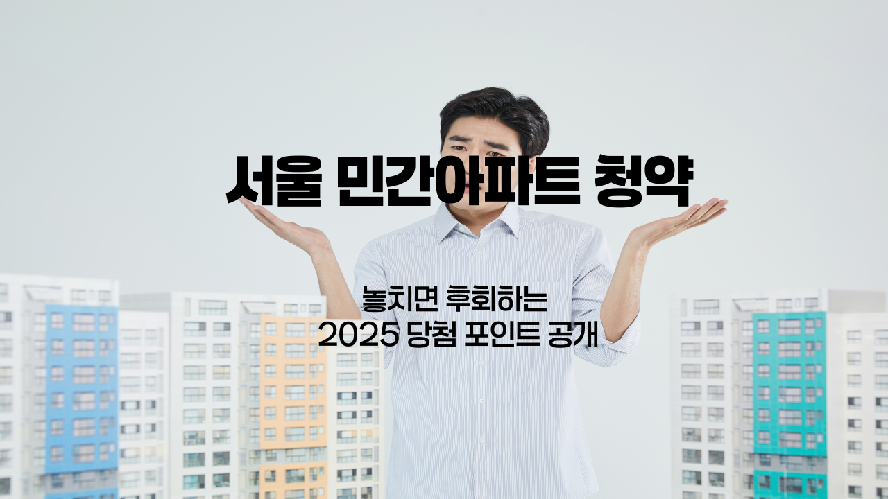 서울 민간아파트 청약|놓치면 후회하는 2025 당첨 포인트 공개