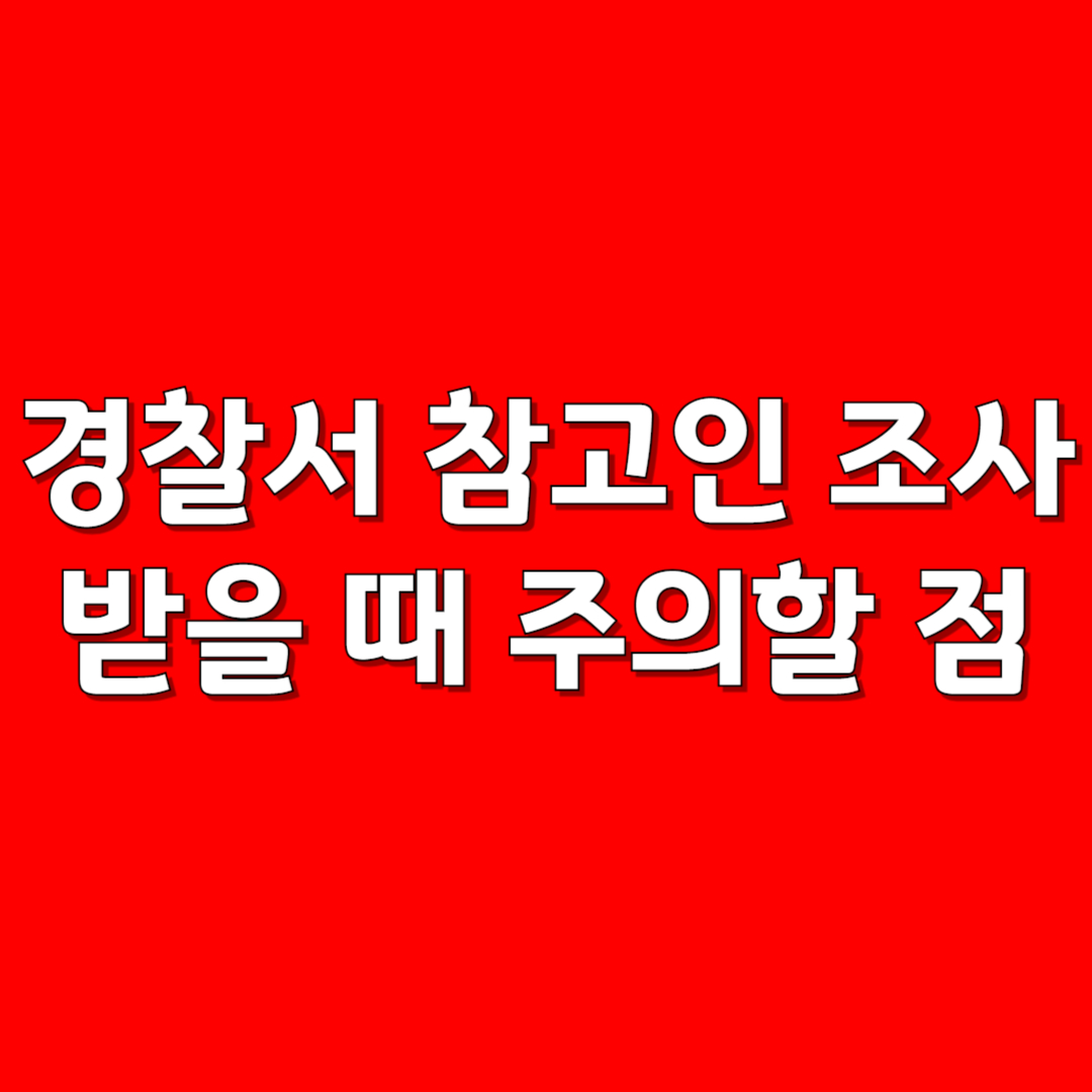 경찰서 참고인 조사 받을 때 주의할 점