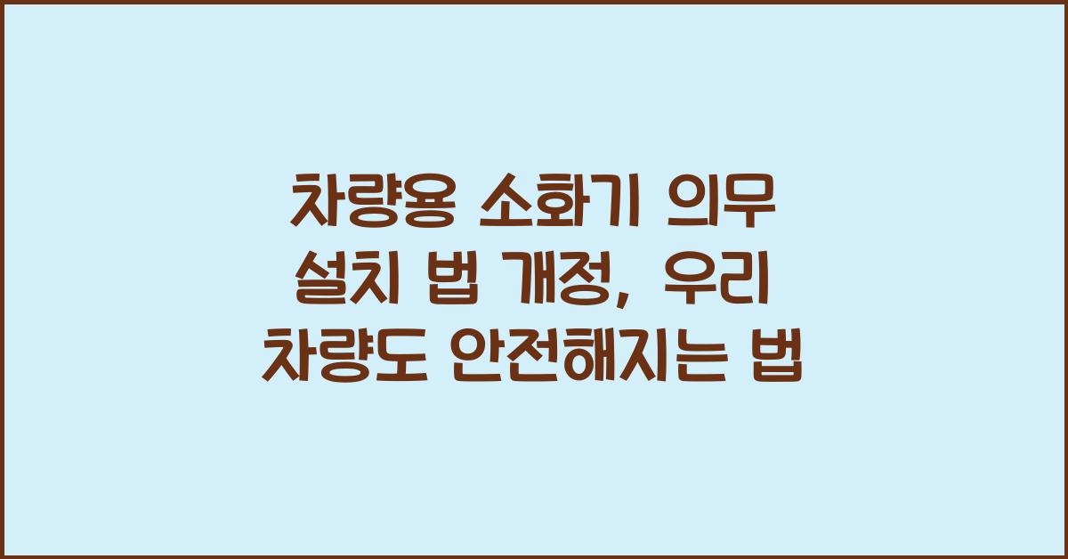 차량용 소화기 의무 설치 법 개정