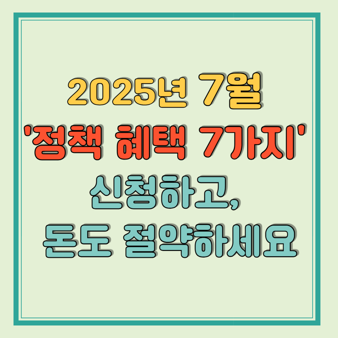 2025년 7월 정책 혜택 7가지! 신청하고 돈도 절약하세요