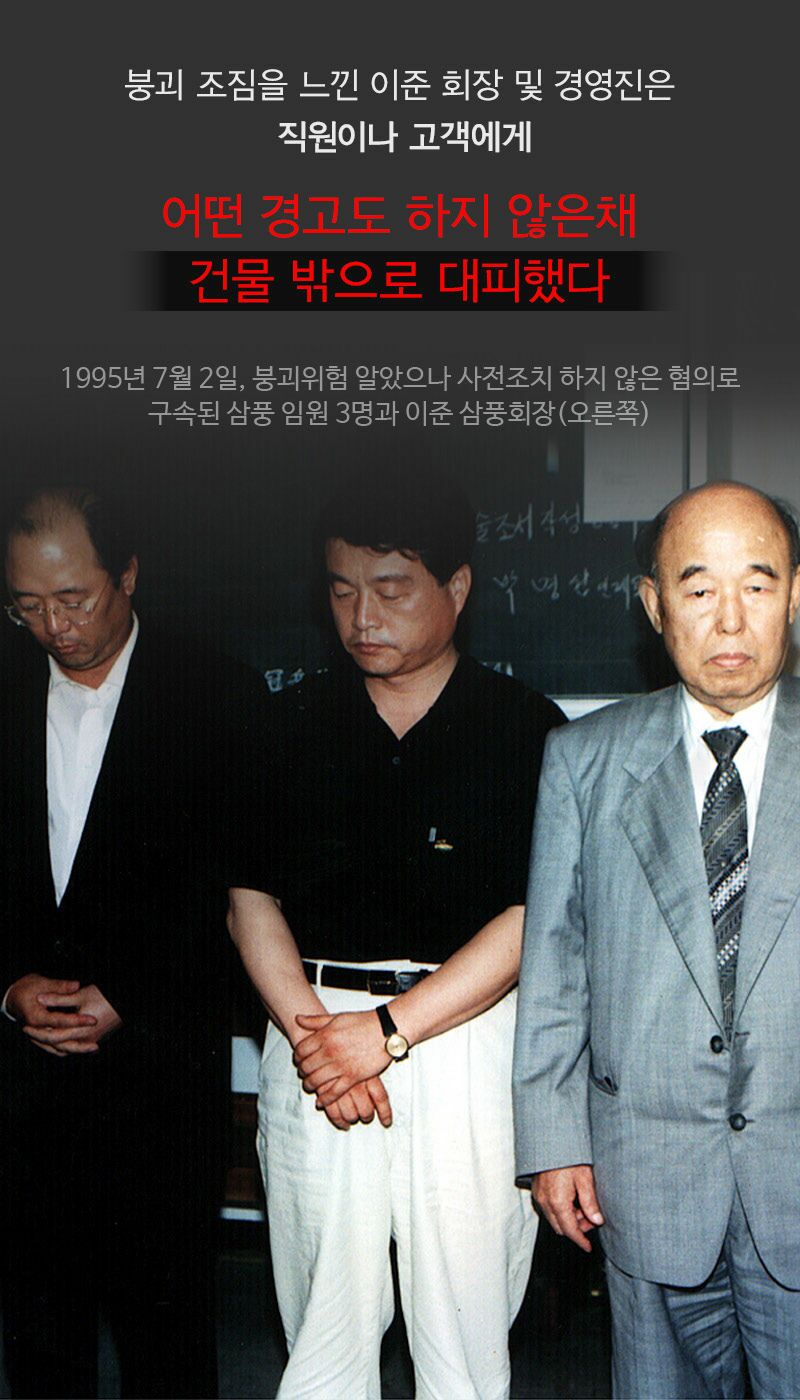 붕괴 조짐을 느낀 이준 회장 및 경영진은 직원이나 고객에게
어떤 경고도 하지 않은채
건물 밖으로 대피했다
1995년 7월 2일, 붕괴위험 알았으나 사전조치 하지 않은 혐의로 구속된 삼풍 임원 3명과 이준 삼풍회장(오른쪽)
술조서 사업