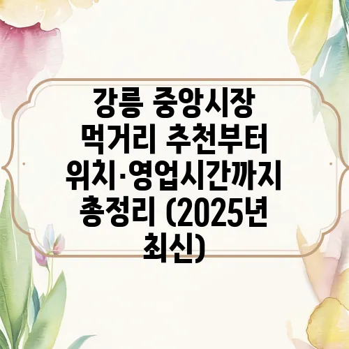 강릉 중앙시장 먹거리 추천부터 위치·영업시간까지 총정리 (2025년 최신)