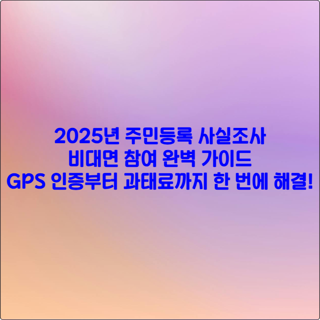 2025년 주민등록 사실조사 비대면 참여 완벽 가이드 ❘ GPS 인증부터 과태료까지 한 번에 해결!