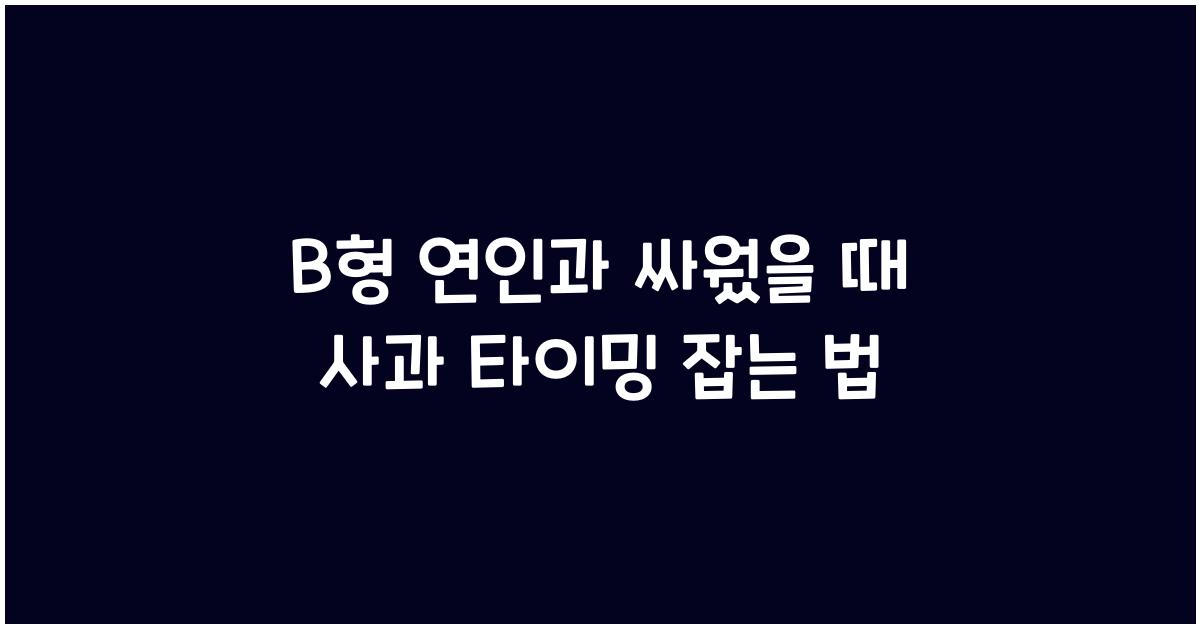B형 연인과 싸웠을 때, 사과 타이밍 잡는 법