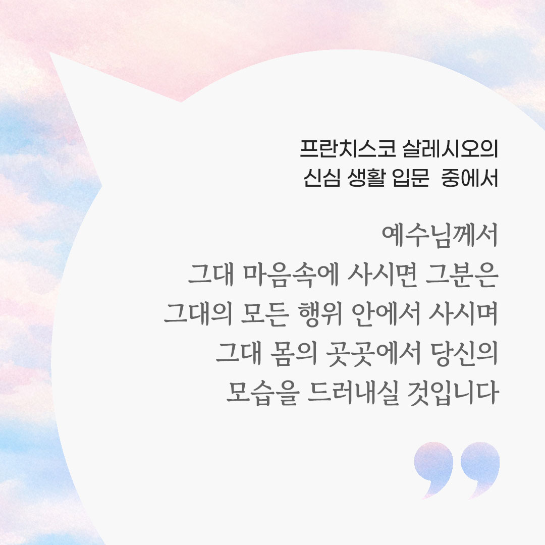 예수님께서 그대 마음속에 사시면 그분은 그대의 모든 행위 안에서 사시며, 그대 몸의 곳곳에서 당신의 모습을 드러내실 것입니다. (프란치스코 살레시오의 신심 생활 입문 중에서) 피어나네 마음을 살리는 가톨릭 명언 이미지