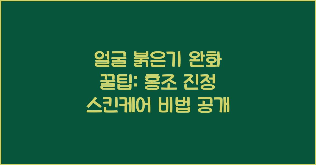 얼굴 붉은기 완화 꿀팁: 홍조를 진정시키는 스킨케어 방법