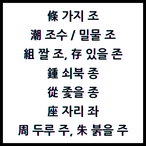 條가지조, 潮조수조, 潮밀물조, 組짤조, 存있을존, 鍾쇠북종, 從좇을종, 座자리좌, 周두루주, 朱붉을주, 한자4급