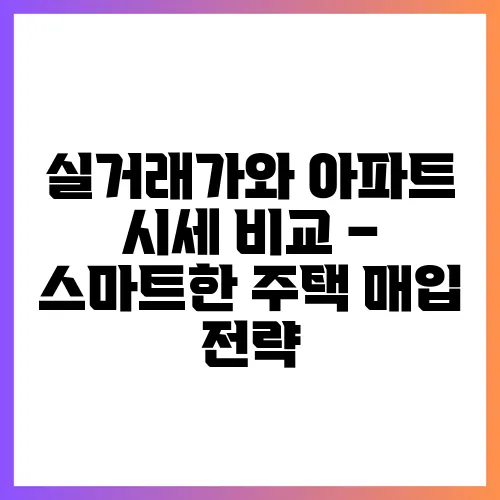 실거래가와 아파트 시세 비교 – 스마트한 주택 매입 전략