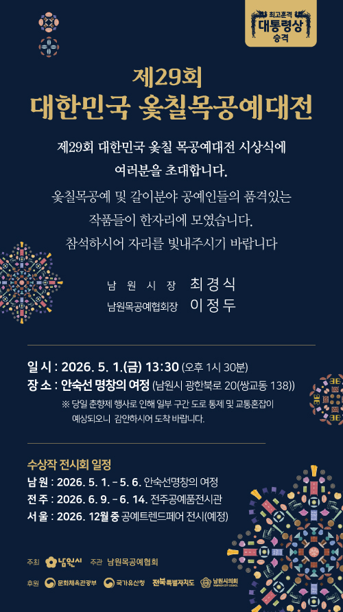 이 이미지는 제29회 대한민국 옻칠목공예대전의 공식 초청 포스터입니다. 전체적으로 깊이 있는 남색 배경을 사용하여 옻칠 공예의 우아함과 무게감을 전달하며, 상단에는 이번 대전의 가장 큰 경사인 **'최고훈격 대통령상 승격'**이라는 문구가 황금색 박스 안에 강조되어 있습니다.
중앙에는 **'대한민국 옻칠목공예대전 시상식에 여러분을 초대합니다'**라는 정중한 초대 문구와 함께, 남원시장 최경식과 남원목공예협회장 이정두의 이름이 명기되어 있어 행사의 공식성을 보여줍니다. 포스터 하단에는 주요 일정 정보가 다음과 같이 정리되어 있습니다.
시상식: 2026년 5월 1일(금) 오후 1시 30분, 남원 '안숙선 명창의 여정'
전시 일정:
남원: 2026. 5. 1. ~ 5. 6. (안숙선 명창의 여정)
전주: 2026. 6. 9. ~ 6. 14. (전주공예품전시관)
서울: 2026. 12월 중 (공예트렌드페어 예정)
포스터 곳곳에는 우리나라 전통 자개 문양과 옻칠 목공예의 기하학적 패턴을 형상화한 화려한 그래픽 요소들이 배치되어 있어, 전통과 현대가 어우러진 공예 축제의 분위기를 시각적으로 잘 나타내고 있습니다.
