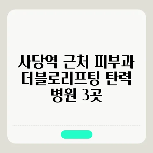 사당역 근처 피부과 더블로리프팅 탄력 병원 3곳