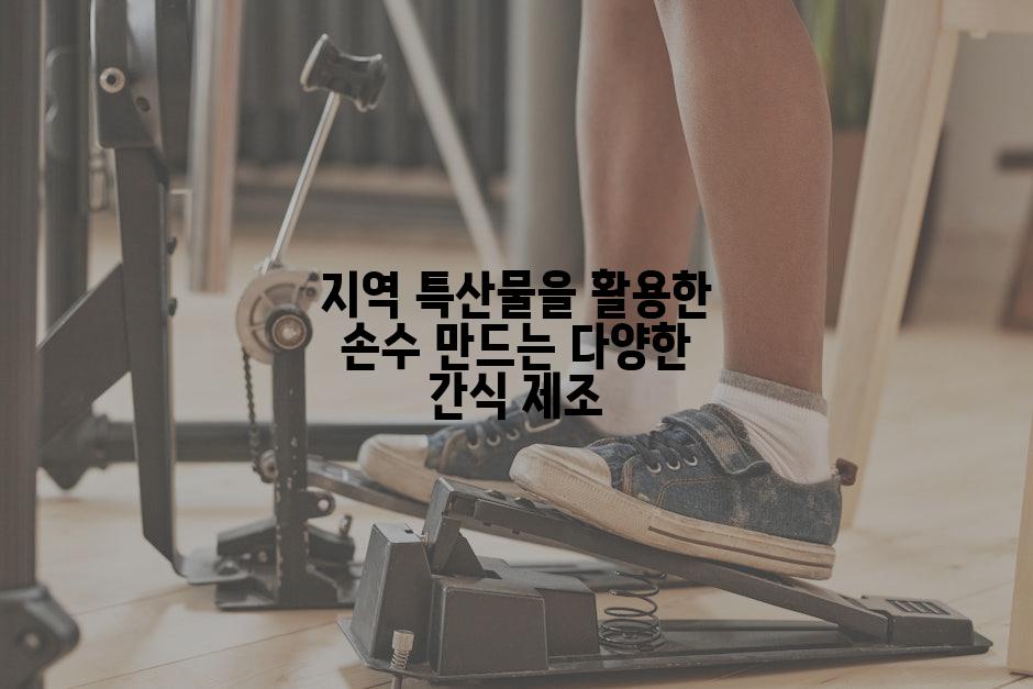 지역 특산물을 활용한 손수 만드는 다양한 간식 제조