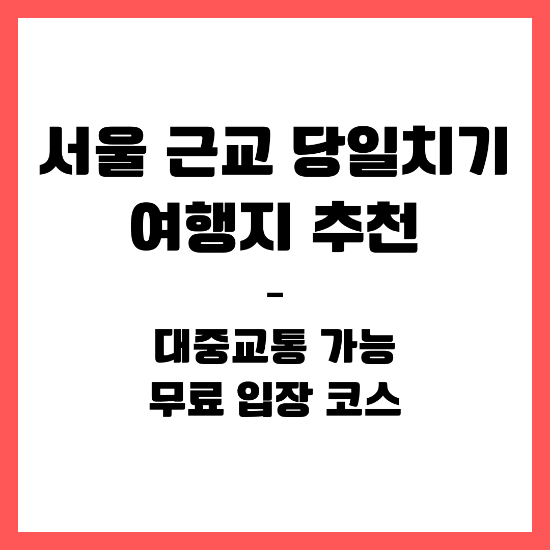 서울 근교 당일치기 여행지 추천 &ndash; 대중교통 가능&middot;무료 입장 코스