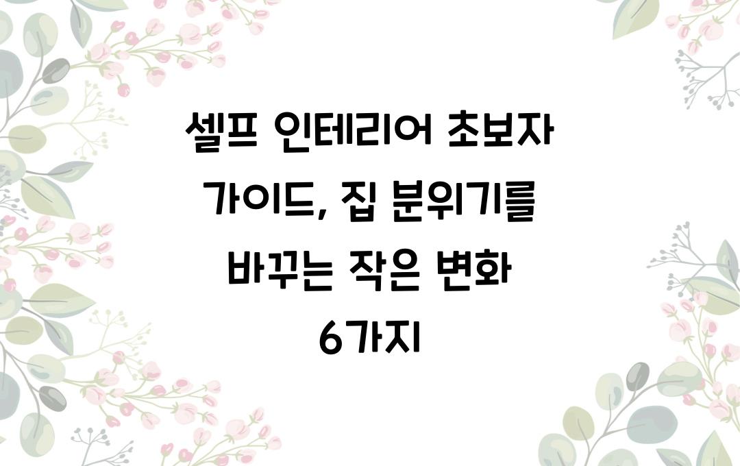  셀프 인테리어 초보자 가이드, 집 분위기를 바꾸는 작은 변화들